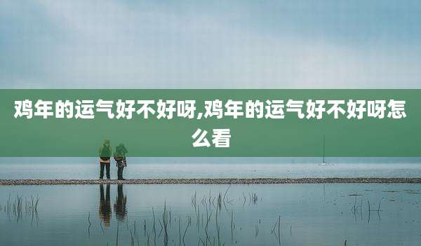 鸡年的运气好不好呀,鸡年的运气好不好呀怎么看