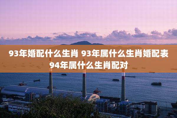 93年婚配什么生肖 93年属什么生肖婚配表94年属什么生肖配对