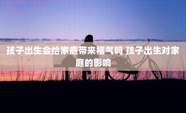 孩子出生会给家庭带来福气吗 孩子出生对家庭的影响