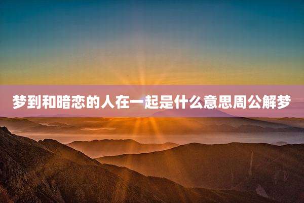 梦到和暗恋的人在一起是什么意思周公解梦