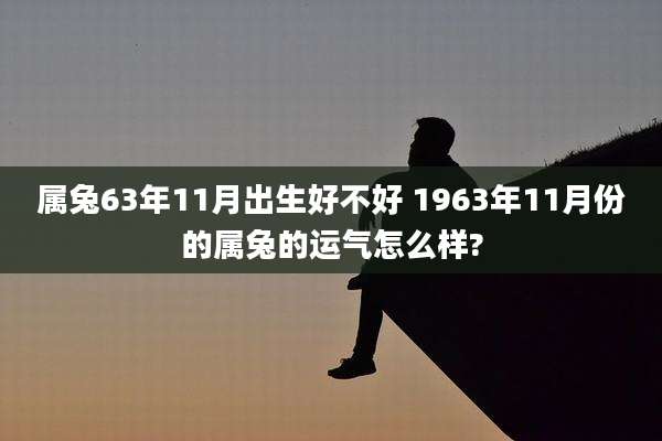 属兔63年11月出生好不好 1963年11月份的属兔的运气怎么样?