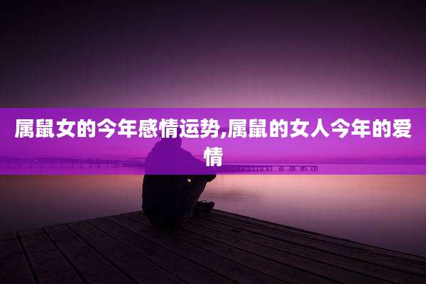 属鼠女的今年感情运势,属鼠的女人今年的爱情