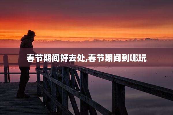 春节期间好去处,春节期间到哪玩