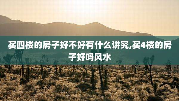 买四楼的房子好不好有什么讲究,买4楼的房子好吗风水