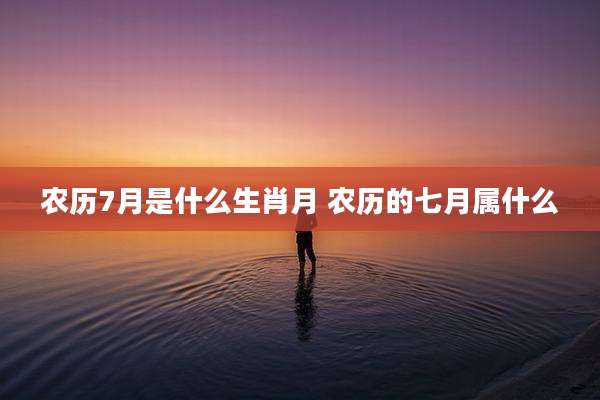 农历7月是什么生肖月 农历的七月属什么