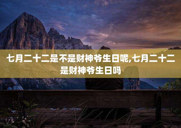 七月二十二是不是财神爷生日呢,七月二十二是财神爷生日吗