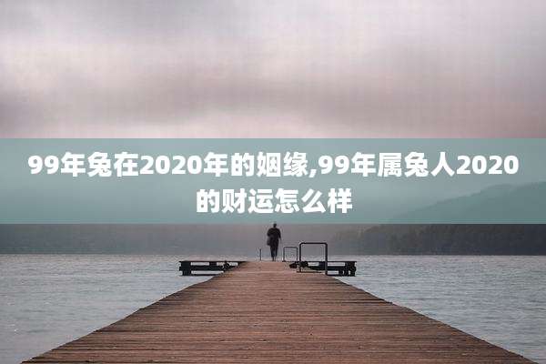 99年兔在2020年的姻缘,99年属兔人2020的财运怎么样