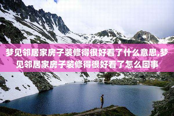 梦见邻居家房子装修得很好看了什么意思,梦见邻居家房子装修得很好看了怎么回事