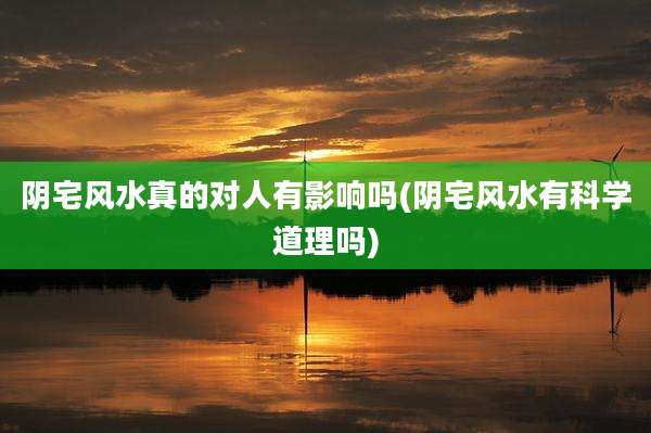阴宅风水真的对人有影响吗(阴宅风水有科学道理吗)