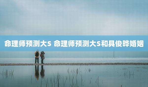 命理师预测大S 命理师预测大S和具俊晔婚姻