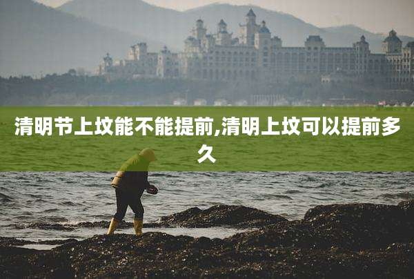 清明节上坟能不能提前,清明上坟可以提前多久