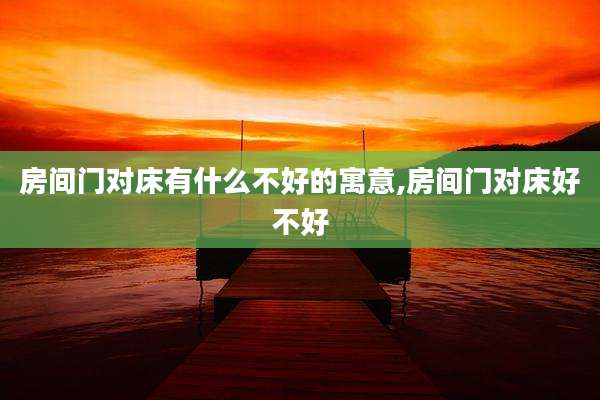 房间门对床有什么不好的寓意,房间门对床好不好