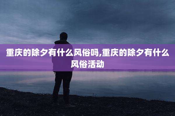 重庆的除夕有什么风俗吗,重庆的除夕有什么风俗活动