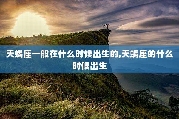 天蝎座一般在什么时候出生的,天蝎座的什么时候出生