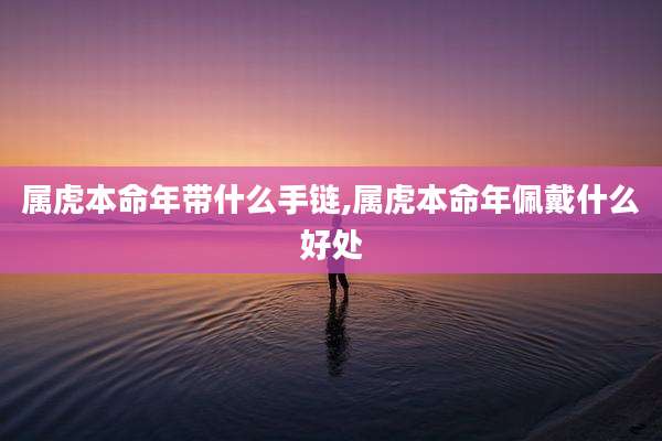 属虎本命年带什么手链,属虎本命年佩戴什么好处