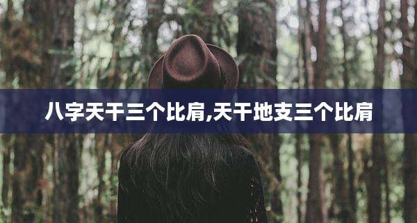 八字天干三个比肩,天干地支三个比肩