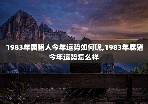 1983年属猪人今年运势如何呢,1983年属猪今年运势怎么样