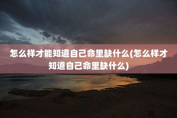 怎么样才能知道自己命里缺什么(怎么样才知道自己命里缺什么)