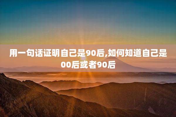 用一句话证明自己是90后,如何知道自己是00后或者90后