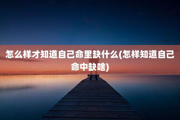 怎么样才知道自己命里缺什么(怎样知道自己命中缺啥)