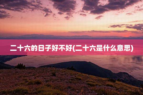 二十六的日子好不好(二十六是什么意思)