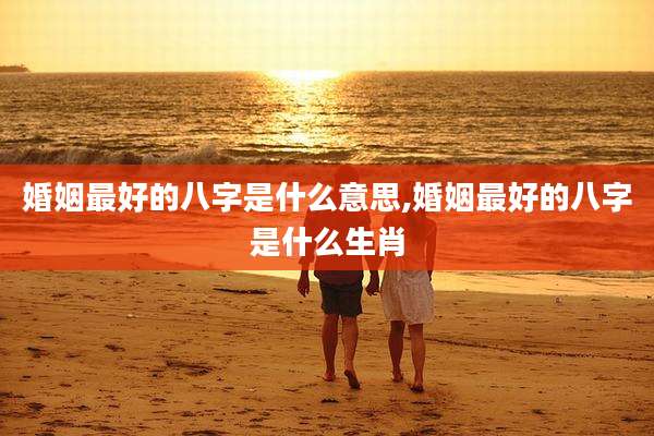 婚姻最好的八字是什么意思,婚姻最好的八字是什么生肖