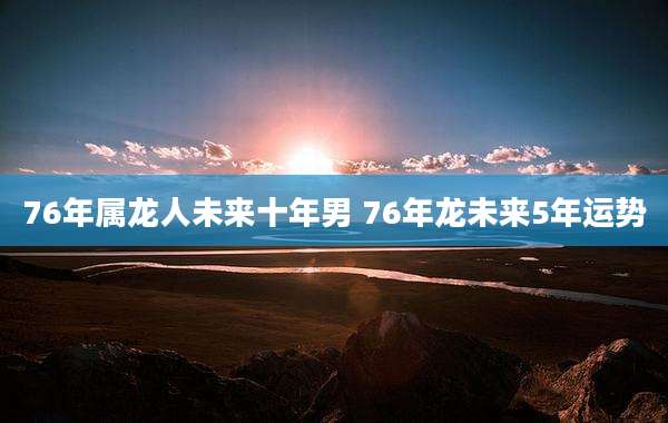 76年属龙人未来十年男 76年龙未来5年运势