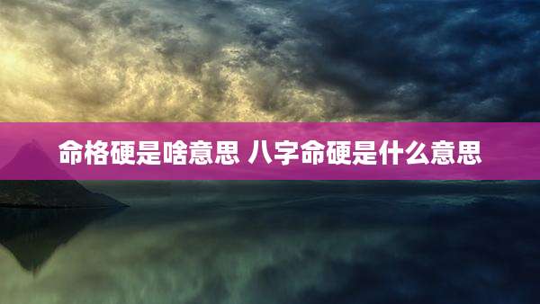 命格硬是啥意思 八字命硬是什么意思