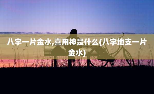 八字一片金水,喜用神是什么(八字地支一片金水)