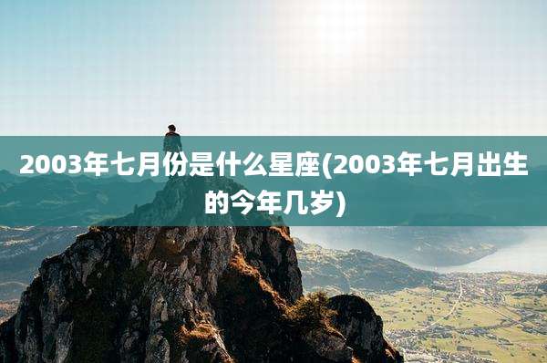 2003年七月份是什么星座(2003年七月出生的今年几岁)