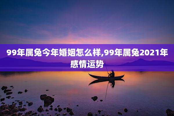 99年属兔今年婚姻怎么样,99年属兔2021年感情运势