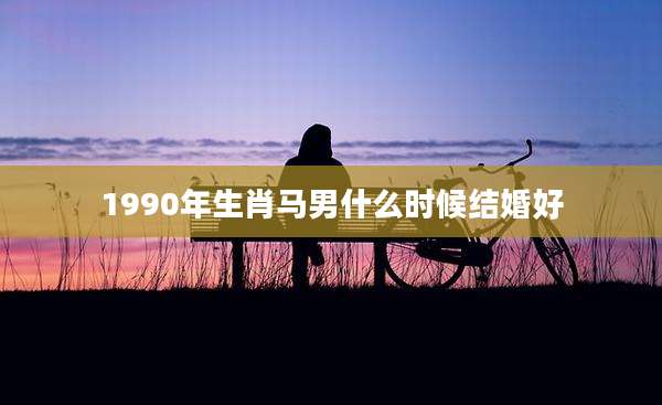1990年生肖马男什么时候结婚好