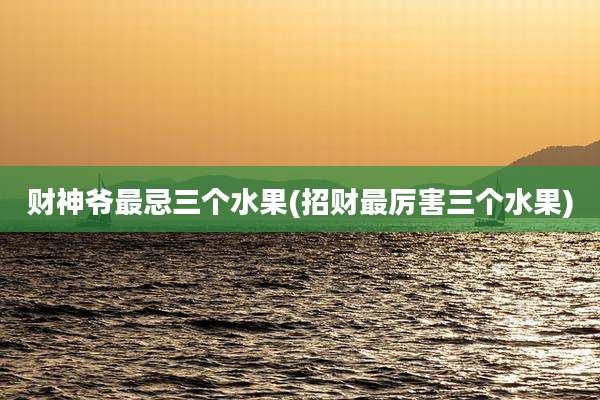 财神爷最忌三个水果(招财最厉害三个水果)