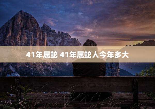 41年属蛇 41年属蛇人今年多大