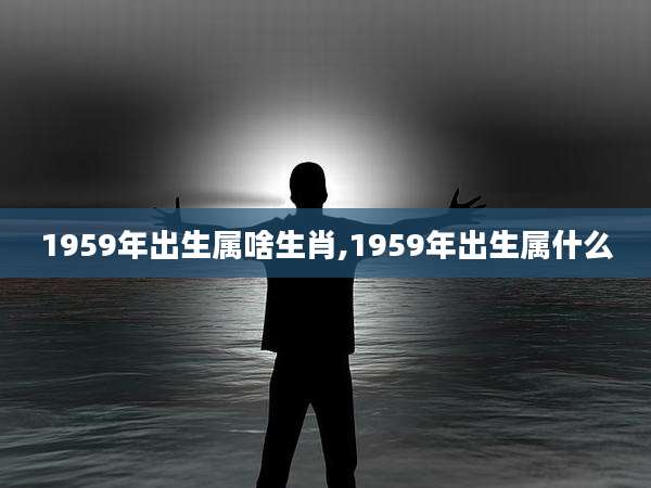 1959年出生属啥生肖,1959年出生属什么