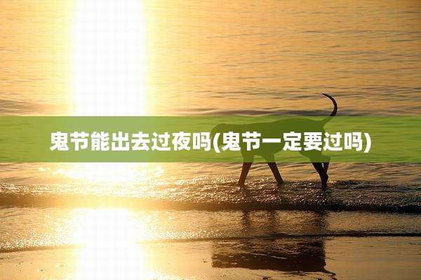 鬼节能出去过夜吗(鬼节一定要过吗)