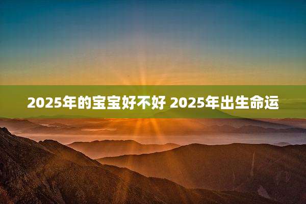 2025年的宝宝好不好 2025年出生命运