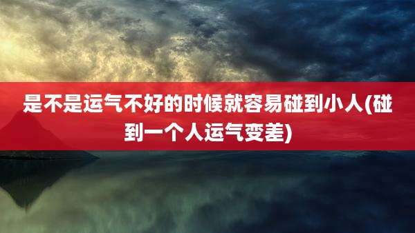 是不是运气不好的时候就容易碰到小人(碰到一个人运气变差)