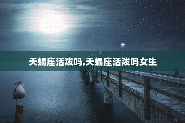 天蝎座活泼吗,天蝎座活泼吗女生