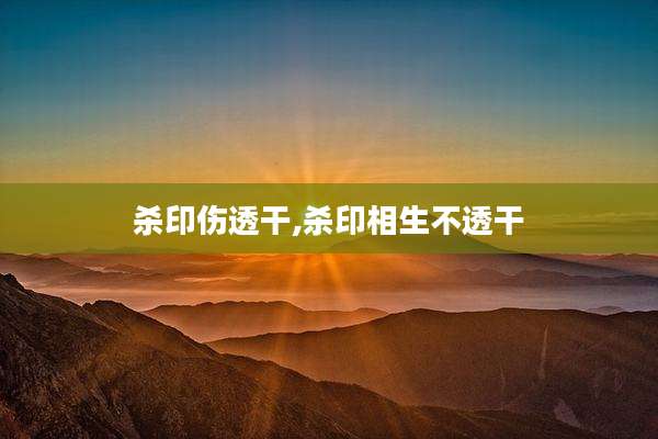 杀印伤透干,杀印相生不透干