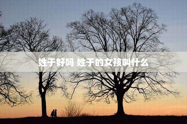姓于好吗 姓于的女孩叫什么