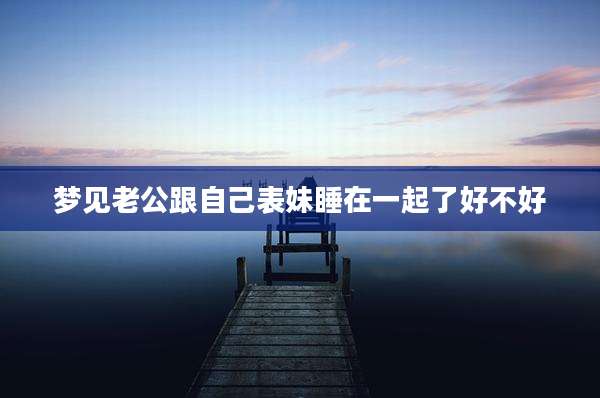 梦见老公跟自己表妹睡在一起了好不好