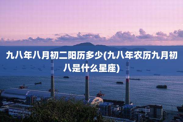 九八年八月初二阳历多少(九八年农历九月初八是什么星座)
