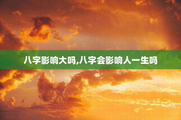八字影响大吗,八字会影响人一生吗