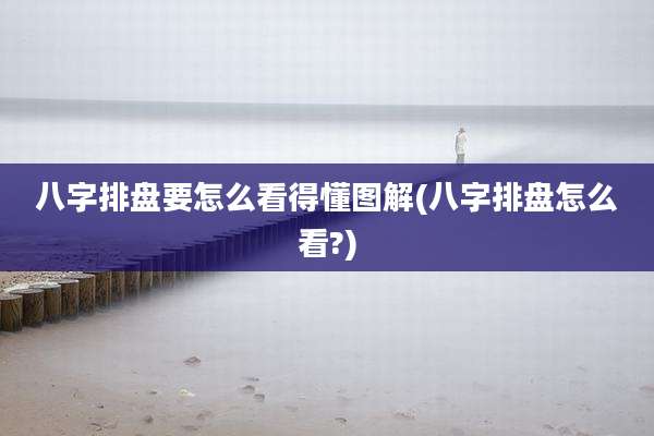 八字排盘要怎么看得懂图解(八字排盘怎么看?)