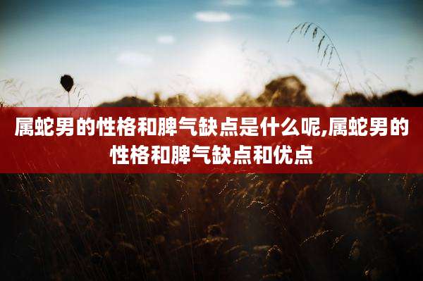 属蛇男的性格和脾气缺点是什么呢,属蛇男的性格和脾气缺点和优点