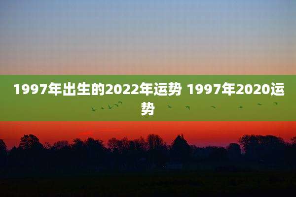 1997年出生的2022年运势 1997年2020运势