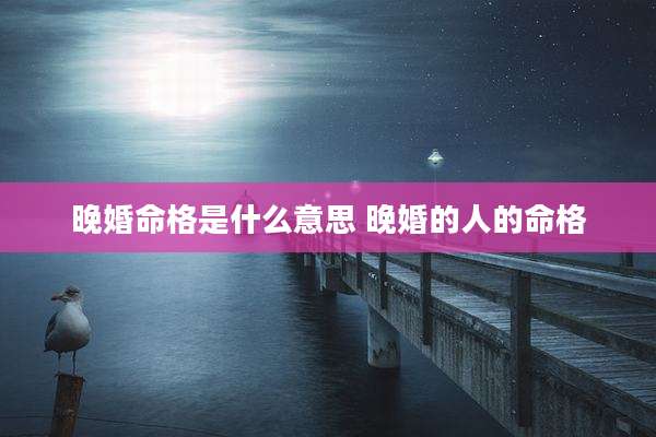 晚婚命格是什么意思 晚婚的人的命格