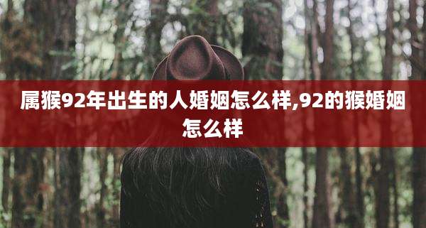 属猴92年出生的人婚姻怎么样,92的猴婚姻怎么样