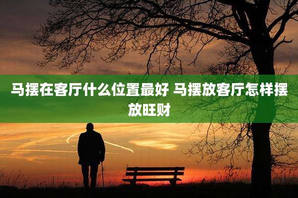 马摆在客厅什么位置最好 马摆放客厅怎样摆放旺财